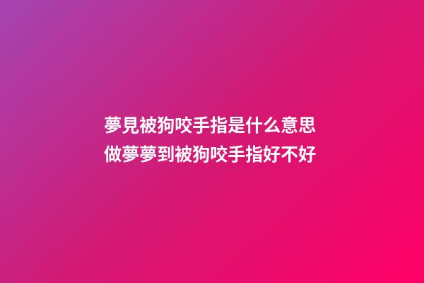 夢見被狗咬手指是什么意思 做夢夢到被狗咬手指好不好